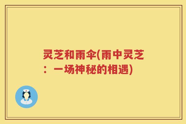 灵芝和雨伞(雨中灵芝：一场神秘的相遇)