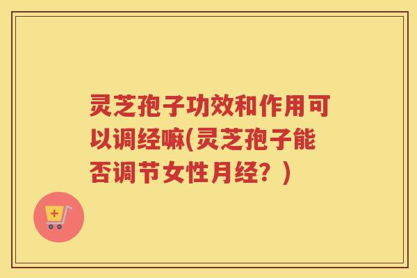 灵芝孢子功效和作用可以调经嘛(灵芝孢子能否调节女性?) 灵芝孢子功效和作用可以调经嘛(灵芝孢子能否调节女性?)
