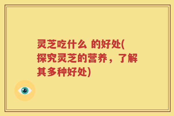 灵芝吃什么 的好处(探究灵芝的营养，了解其多种好处)
