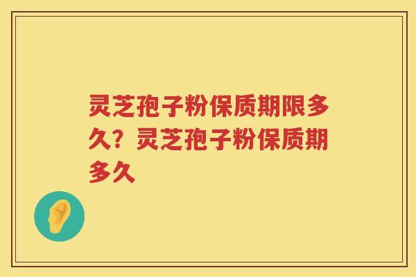 灵芝孢子粉保质期限多久?灵芝孢子粉保质期多久 灵芝孢子粉保质期限多久?灵芝孢子粉保质期多久