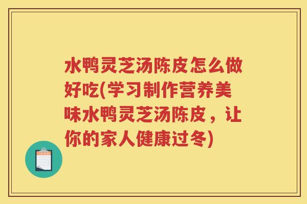 水鸭灵芝汤陈皮怎么做好吃(学习制作营养美味水鸭灵芝汤陈皮，让你的家人健康过冬)
