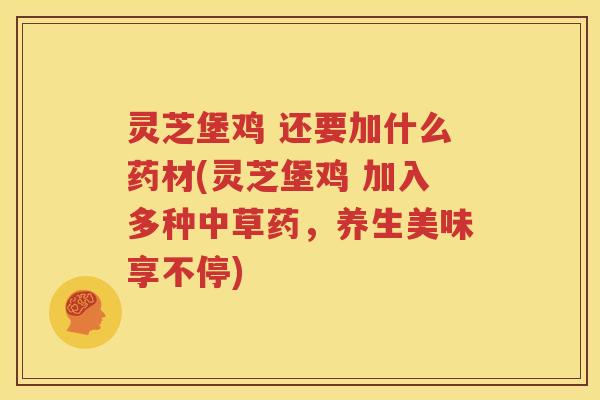 灵芝堡鸡 还要加什么药材(灵芝堡鸡 加入多种中草药，养生美味享不停)