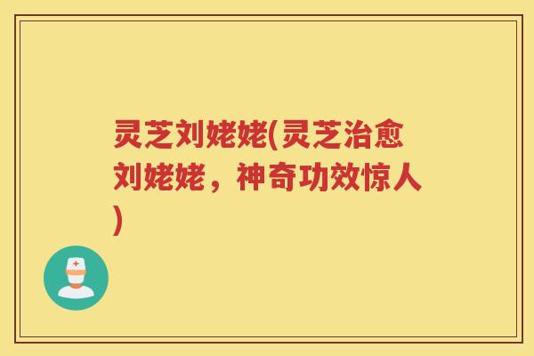 灵芝刘姥姥(灵芝愈刘姥姥,神奇功效惊人) 灵芝刘姥姥(灵芝愈刘姥姥,神奇功效惊人)