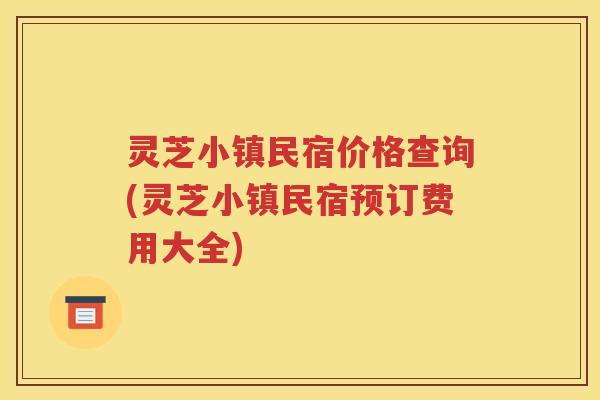 灵芝小镇民宿价格查询(灵芝小镇民宿预订费用大全)