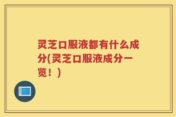 灵芝口服液都有什么成分(灵芝口服液成分一览！)