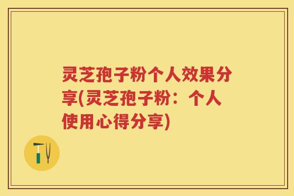 灵芝孢子粉个人效果分享(灵芝孢子粉:个人使用心得分享) 灵芝孢子粉个人效果分享(灵芝孢子粉:个人使用心得分享)