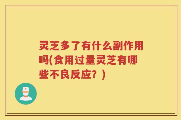 灵芝多了有什么副作用吗(食用过量灵芝有哪些不良反应？)