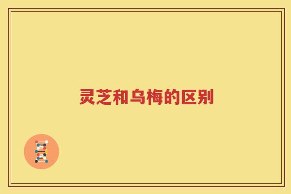 灵芝和乌梅的区别 灵芝和乌梅的区别