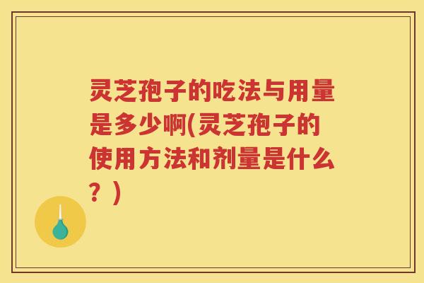 灵芝孢子的吃法与用量是多少啊(灵芝孢子的使用方法和剂量是什么?) 灵芝孢子的吃法与用量是多少啊(灵芝孢子的使用方法和剂量是什么?)