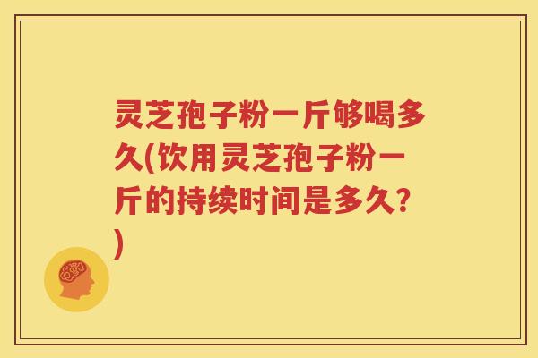 灵芝孢子粉一斤够喝多久(饮用灵芝孢子粉一斤的持续时间是多久？)