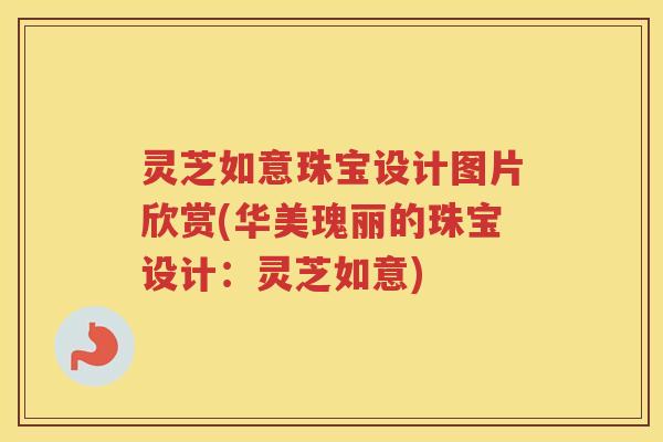 灵芝如意珠宝设计图片欣赏(华美瑰丽的珠宝设计：灵芝如意)