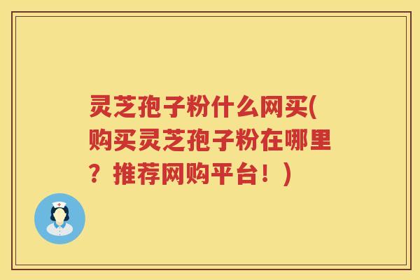 灵芝孢子粉什么网买(购买灵芝孢子粉在哪里？推荐网购平台！)