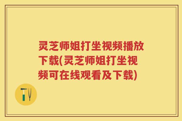 灵芝师姐打坐视频播放下载(灵芝师姐打坐视频可在线观看及下载)