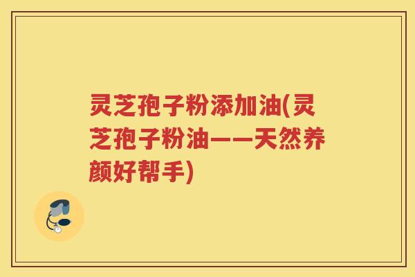 灵芝孢子粉添加油(灵芝孢子粉油——天然养颜好帮手) 灵芝孢子粉添加油(灵芝孢子粉油——天然养颜好帮手)