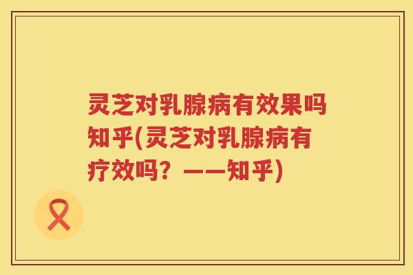 灵芝对乳腺有效果吗知乎(灵芝对乳腺有疗效吗?——知乎) 灵芝对乳腺有效果吗知乎(灵芝对乳腺有疗效吗?——知乎)