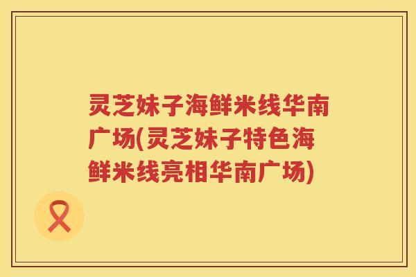 灵芝妹子海鲜米线华南广场(灵芝妹子特色海鲜米线亮相华南广场)