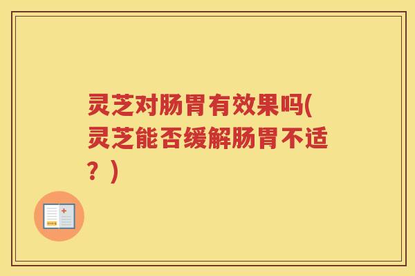 灵芝对肠胃有效果吗(灵芝能否缓解肠胃不适？)
