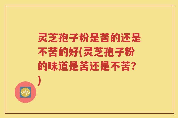 灵芝孢子粉是苦的还是不苦的好(灵芝孢子粉的味道是苦还是不苦？)