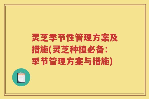 灵芝季节性管理方案及措施(灵芝种植必备：季节管理方案与措施)