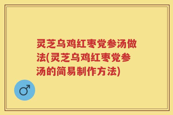 灵芝乌鸡红枣党参汤做法(灵芝乌鸡红枣党参汤的简易制作方法) 灵芝乌鸡红枣党参汤做法(灵芝乌鸡红枣党参汤的简易制作方法)