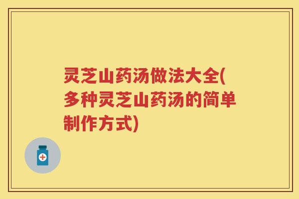 灵芝山药汤做法大全(多种灵芝山药汤的简单制作方式) 灵芝山药汤做法大全(多种灵芝山药汤的简单制作方式)