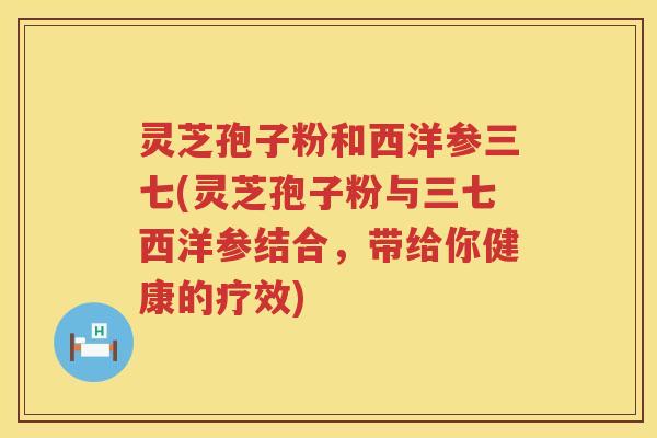 灵芝孢子粉和西洋参三七(灵芝孢子粉与三七西洋参结合，带给你健康的疗效)