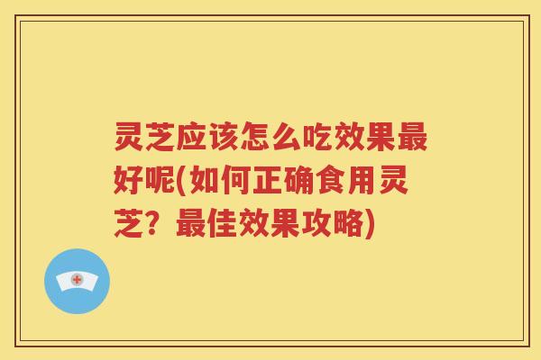 灵芝应该怎么吃效果好呢(如何正确食用灵芝?佳效果攻略) 灵芝应该怎么吃效果好呢(如何正确食用灵芝?佳效果攻略)