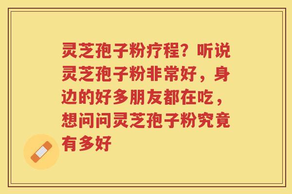 灵芝孢子粉疗程？听说灵芝孢子粉非常好，身边的好多朋友都在吃，想问问灵芝孢子粉究竟有多好