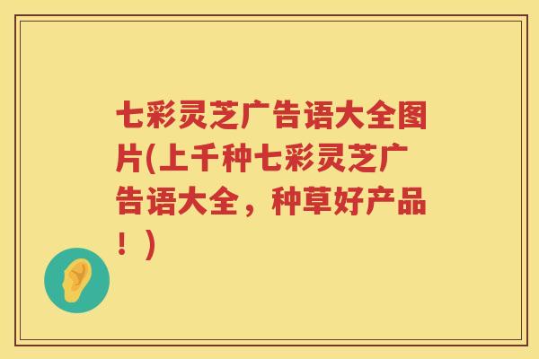 七彩灵芝广告语大全图片(上千种七彩灵芝广告语大全，种草好产品！)