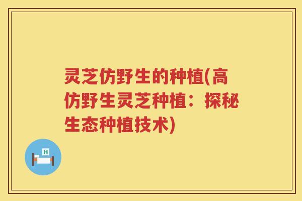 灵芝仿野生的种植(高仿野生灵芝种植：探秘生态种植技术)