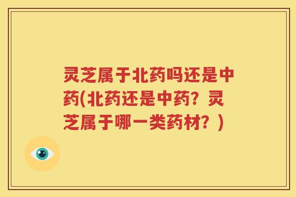 灵芝属于北药吗还是(北药还是?灵芝属于哪一类药材?) 灵芝属于北药吗还是(北药还是?灵芝属于哪一类药材?)