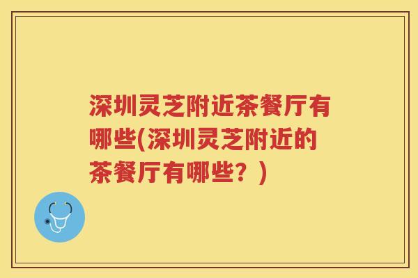 深圳灵芝附近茶餐厅有哪些(深圳灵芝附近的茶餐厅有哪些?) 深圳灵芝附近茶餐厅有哪些(深圳灵芝附近的茶餐厅有哪些?)
