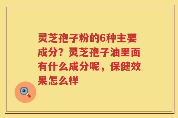 灵芝孢子粉的6种主要成分？灵芝孢子油里面有什么成分呢，保健效果怎么样