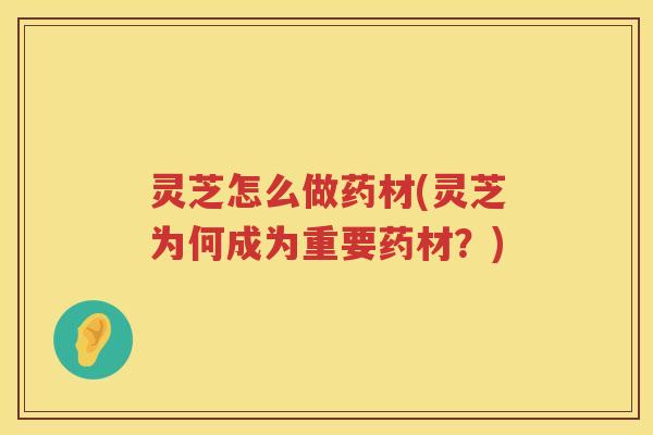 灵芝怎么做药材(灵芝为何成为重要药材？)