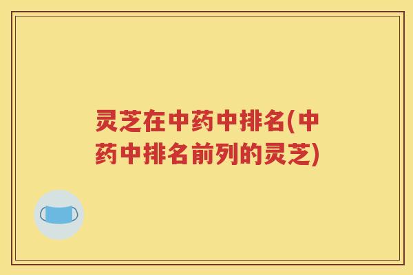 灵芝在中排名(中排名前列的灵芝)