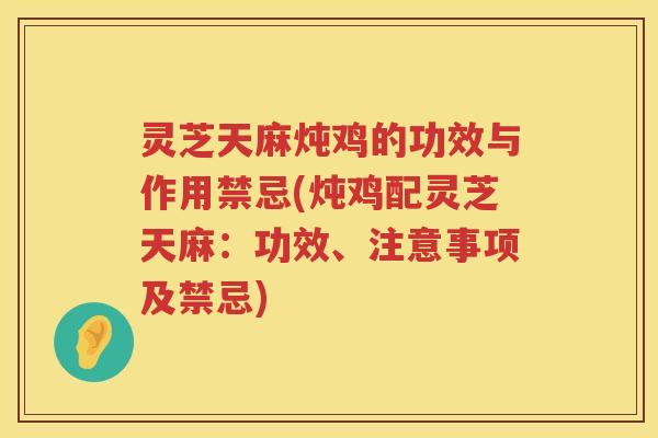灵芝天麻炖鸡的功效与作用禁忌(炖鸡配灵芝天麻：功效、注意事项及禁忌)