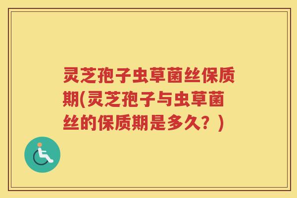 灵芝孢子虫草菌丝保质期(灵芝孢子与虫草菌丝的保质期是多久？)