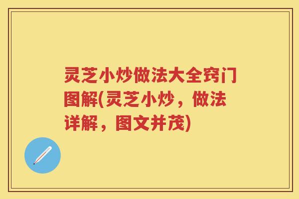 灵芝小炒做法大全窍门图解(灵芝小炒，做法详解，图文并茂)