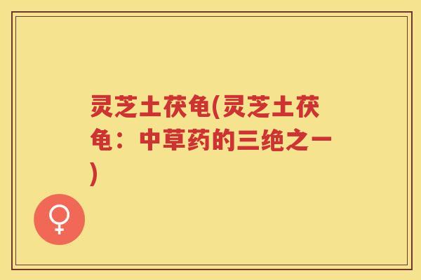 灵芝土茯龟(灵芝土茯龟:中草药的三绝之一) 灵芝土茯龟(灵芝土茯龟:中草药的三绝之一)