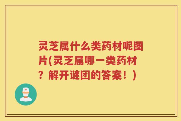 灵芝属什么类药材呢图片(灵芝属哪一类药材？解开谜团的答案！)