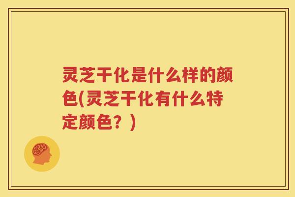 灵芝干化是什么样的颜色(灵芝干化有什么特定颜色？)
