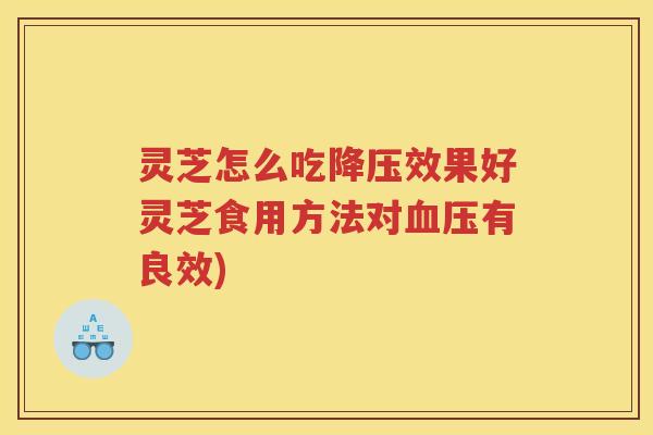 灵芝怎么吃效果好灵芝食用方法对有良效)