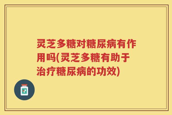 灵芝多糖对有作用吗(灵芝多糖有助于的功效)