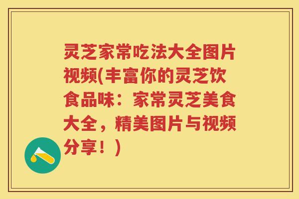 灵芝家常吃法大全图片视频(丰富你的灵芝饮食品味：家常灵芝美食大全，精美图片与视频分享！)