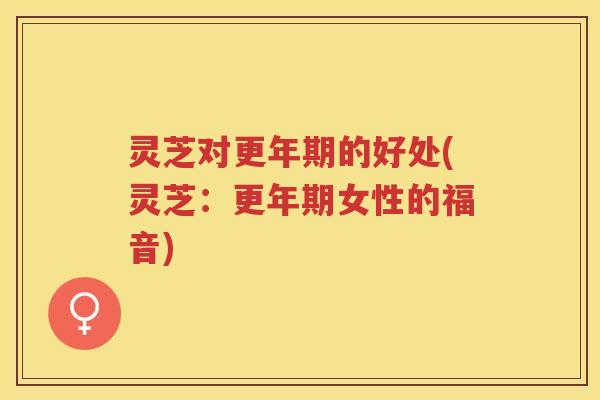灵芝对的好处(灵芝：女性的福音)