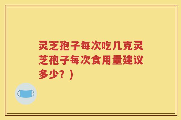 灵芝孢子每次吃几克灵芝孢子每次食用量建议多少?) 灵芝孢子每次吃几克灵芝孢子每次食用量建议多少?)