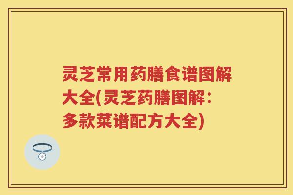 灵芝常用药膳食谱图解大全(灵芝药膳图解:多款菜谱配方大全) 灵芝常用药膳食谱图解大全(灵芝药膳图解:多款菜谱配方大全)