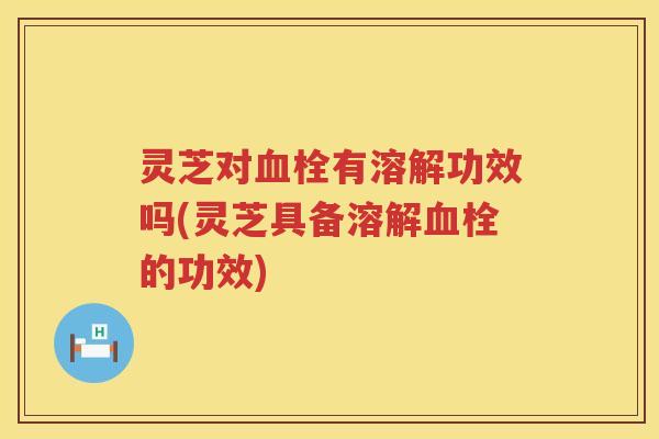 灵芝对有溶解功效吗(灵芝具备溶解的功效) 灵芝对有溶解功效吗(灵芝具备溶解的功效)