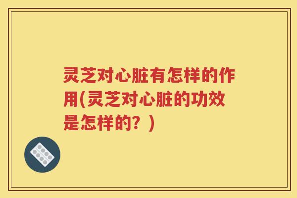 灵芝对有怎样的作用(灵芝对的功效是怎样的？)