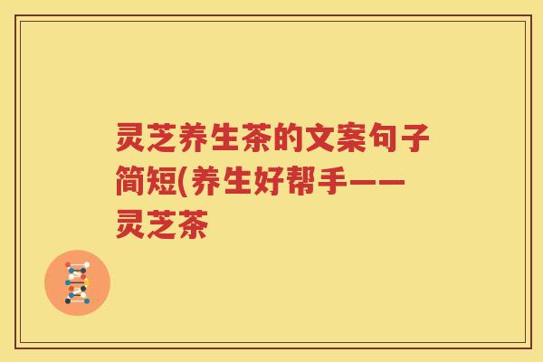 灵芝养生茶的文案句子简短(养生好帮手——灵芝茶 灵芝养生茶的文案句子简短(养生好帮手——灵芝茶